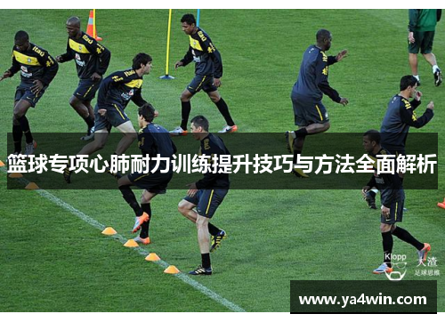 篮球专项心肺耐力训练提升技巧与方法全面解析